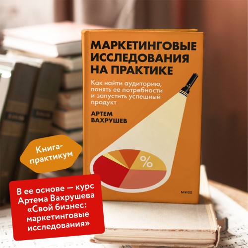 Маркетинговые исследования на практике. Как найти аудиторию, понять ее потребности и запустить успешный продукт