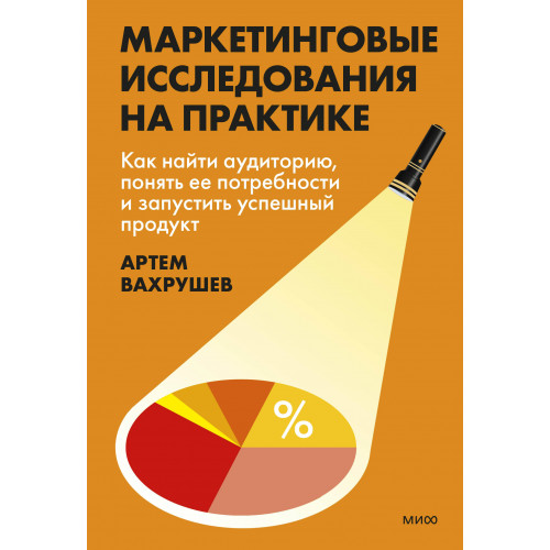 Маркетинговые исследования на практике. Как найти аудиторию, понять ее потребности и запустить успешный продукт