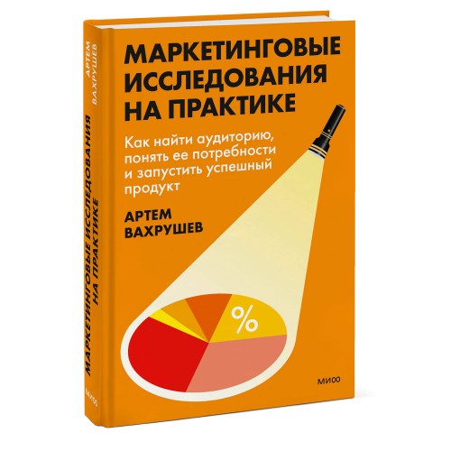 Маркетинговые исследования на практике. Как найти аудиторию, понять ее потребности и запустить успешный продукт